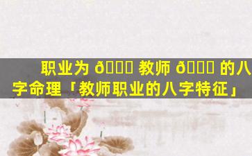职业为 🐈 教师 🐒 的八字命理「教师职业的八字特征」